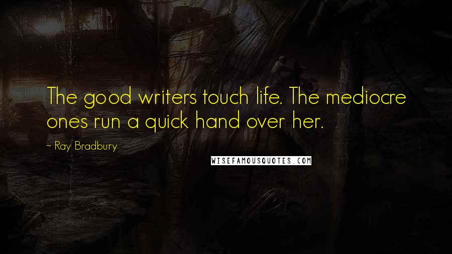 Ray Bradbury Quotes: The good writers touch life. The mediocre ones run a quick hand over her.