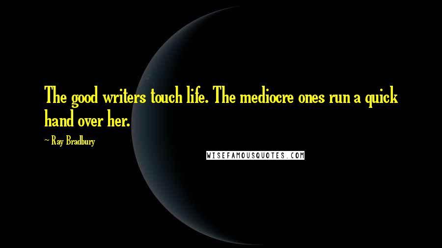 Ray Bradbury Quotes: The good writers touch life. The mediocre ones run a quick hand over her.