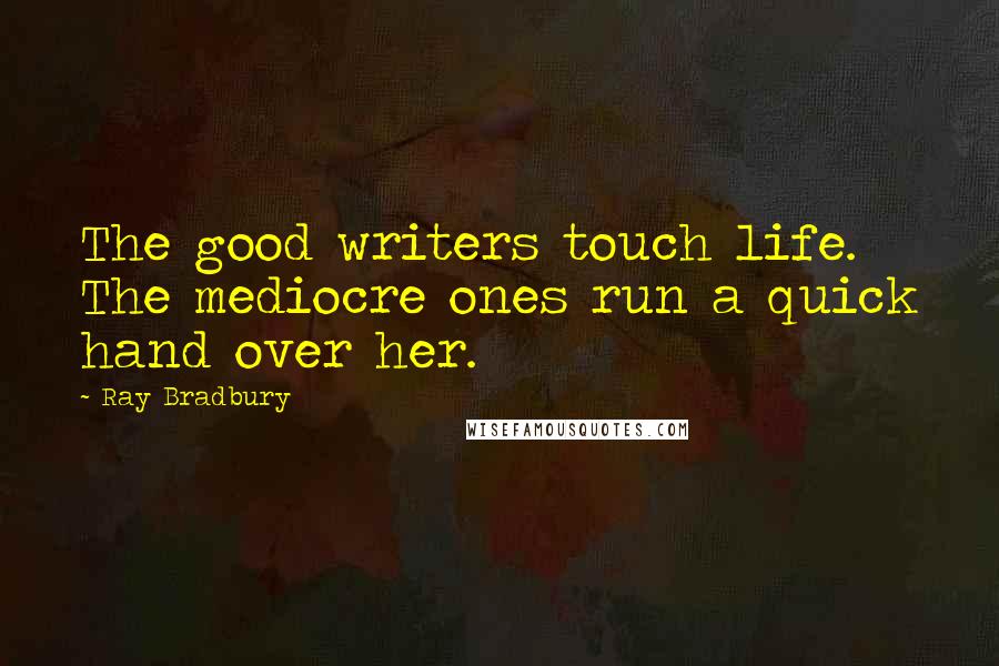 Ray Bradbury Quotes: The good writers touch life. The mediocre ones run a quick hand over her.