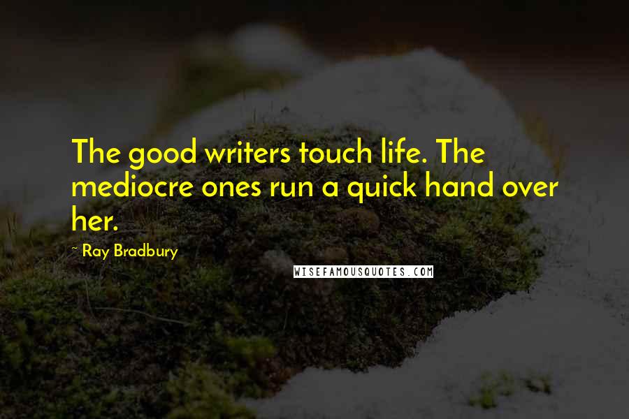 Ray Bradbury Quotes: The good writers touch life. The mediocre ones run a quick hand over her.