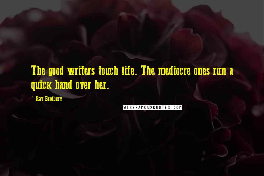 Ray Bradbury Quotes: The good writers touch life. The mediocre ones run a quick hand over her.