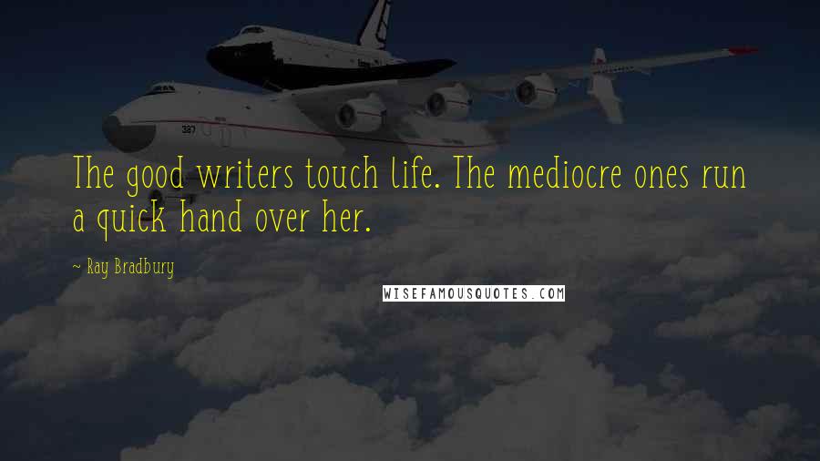 Ray Bradbury Quotes: The good writers touch life. The mediocre ones run a quick hand over her.