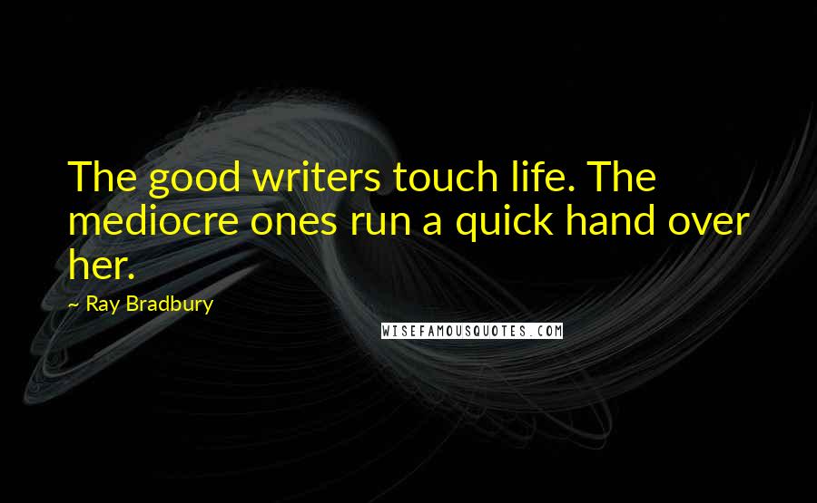 Ray Bradbury Quotes: The good writers touch life. The mediocre ones run a quick hand over her.