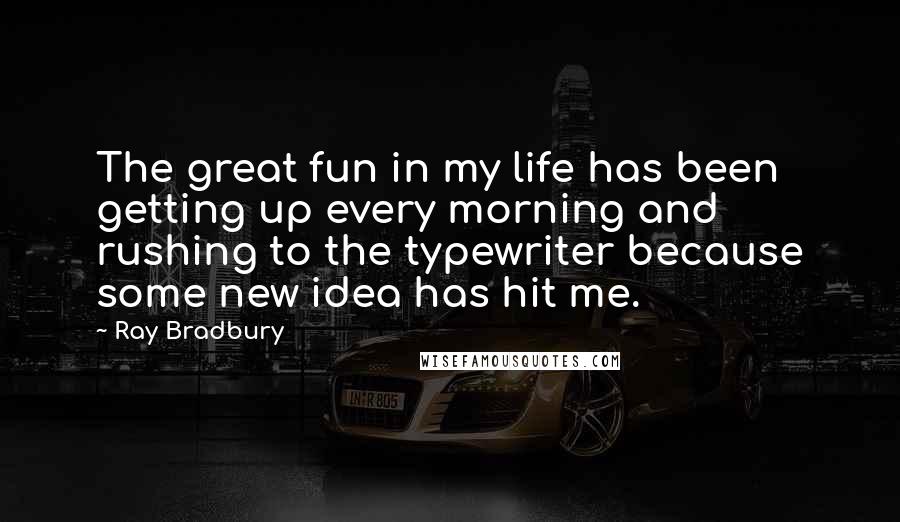 Ray Bradbury Quotes: The great fun in my life has been getting up every morning and rushing to the typewriter because some new idea has hit me.