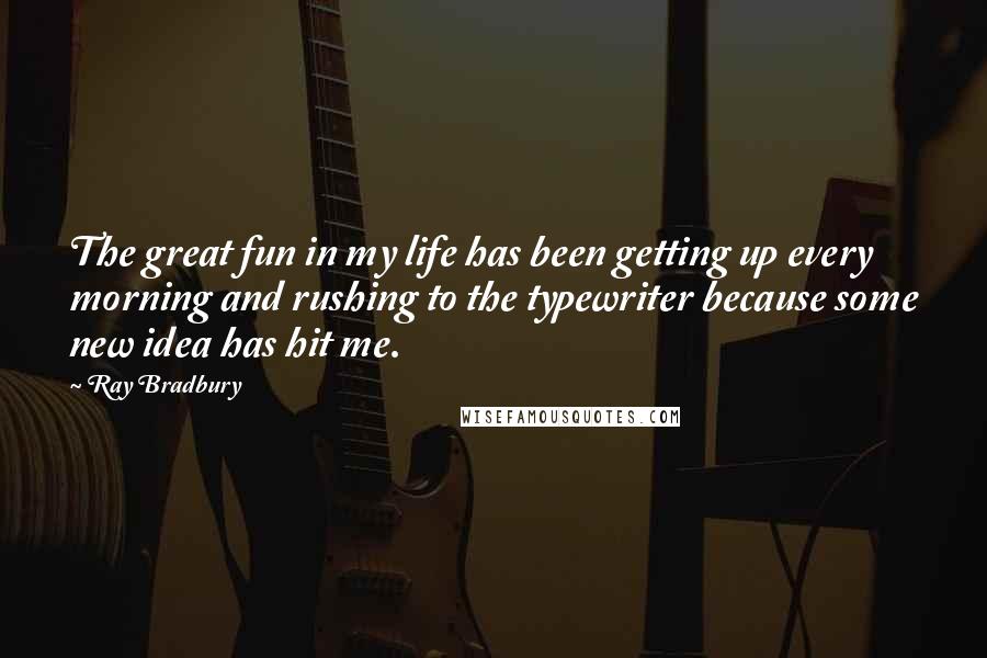 Ray Bradbury Quotes: The great fun in my life has been getting up every morning and rushing to the typewriter because some new idea has hit me.