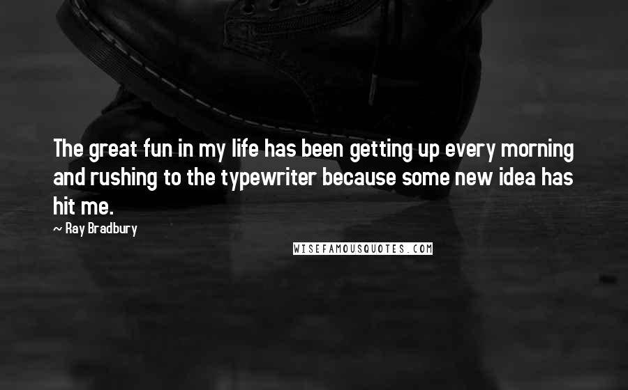 Ray Bradbury Quotes: The great fun in my life has been getting up every morning and rushing to the typewriter because some new idea has hit me.