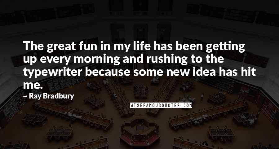 Ray Bradbury Quotes: The great fun in my life has been getting up every morning and rushing to the typewriter because some new idea has hit me.