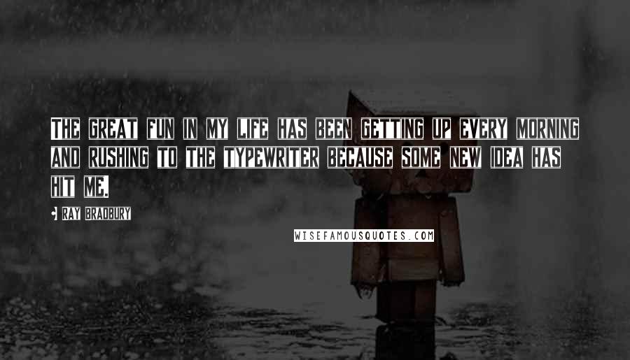 Ray Bradbury Quotes: The great fun in my life has been getting up every morning and rushing to the typewriter because some new idea has hit me.