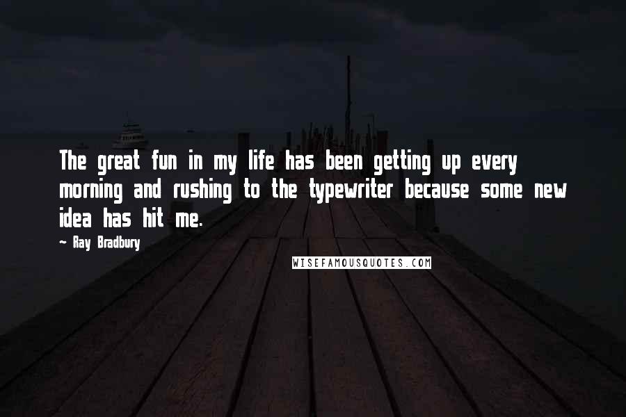 Ray Bradbury Quotes: The great fun in my life has been getting up every morning and rushing to the typewriter because some new idea has hit me.