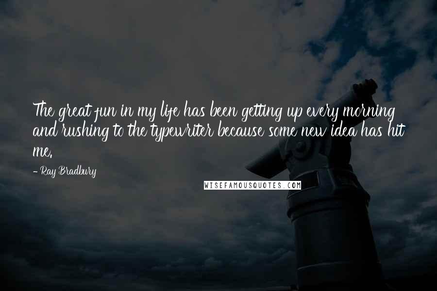 Ray Bradbury Quotes: The great fun in my life has been getting up every morning and rushing to the typewriter because some new idea has hit me.