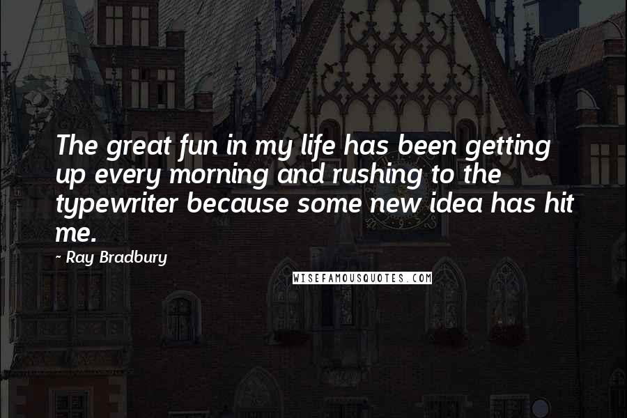 Ray Bradbury Quotes: The great fun in my life has been getting up every morning and rushing to the typewriter because some new idea has hit me.