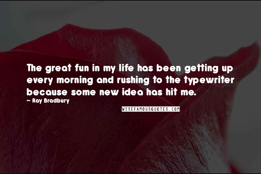 Ray Bradbury Quotes: The great fun in my life has been getting up every morning and rushing to the typewriter because some new idea has hit me.