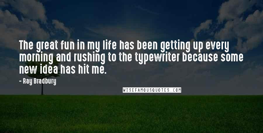 Ray Bradbury Quotes: The great fun in my life has been getting up every morning and rushing to the typewriter because some new idea has hit me.