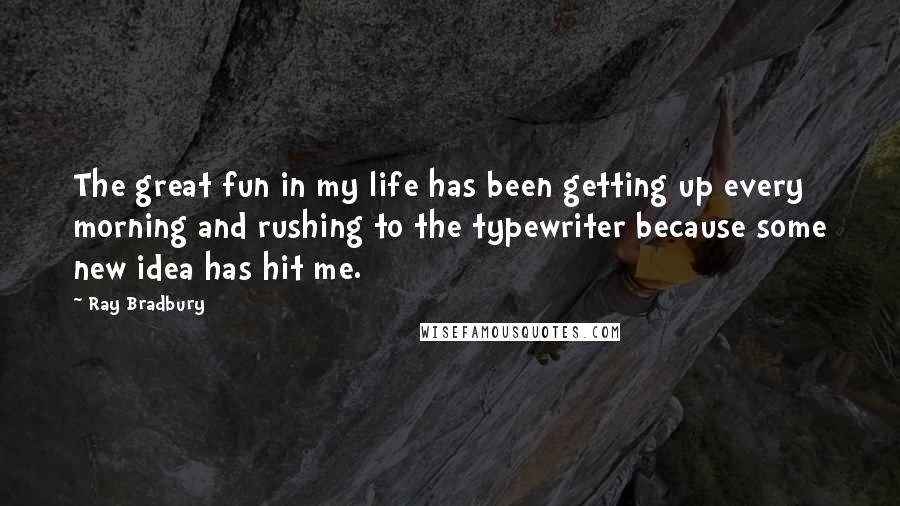 Ray Bradbury Quotes: The great fun in my life has been getting up every morning and rushing to the typewriter because some new idea has hit me.