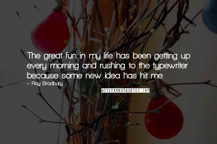 Ray Bradbury Quotes: The great fun in my life has been getting up every morning and rushing to the typewriter because some new idea has hit me.
