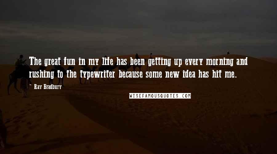 Ray Bradbury Quotes: The great fun in my life has been getting up every morning and rushing to the typewriter because some new idea has hit me.