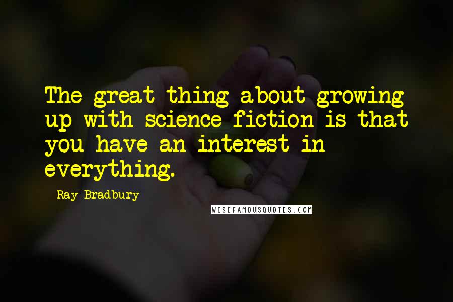 Ray Bradbury Quotes: The great thing about growing up with science fiction is that you have an interest in everything.