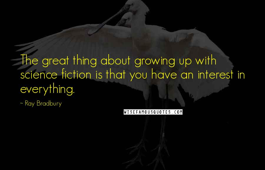Ray Bradbury Quotes: The great thing about growing up with science fiction is that you have an interest in everything.