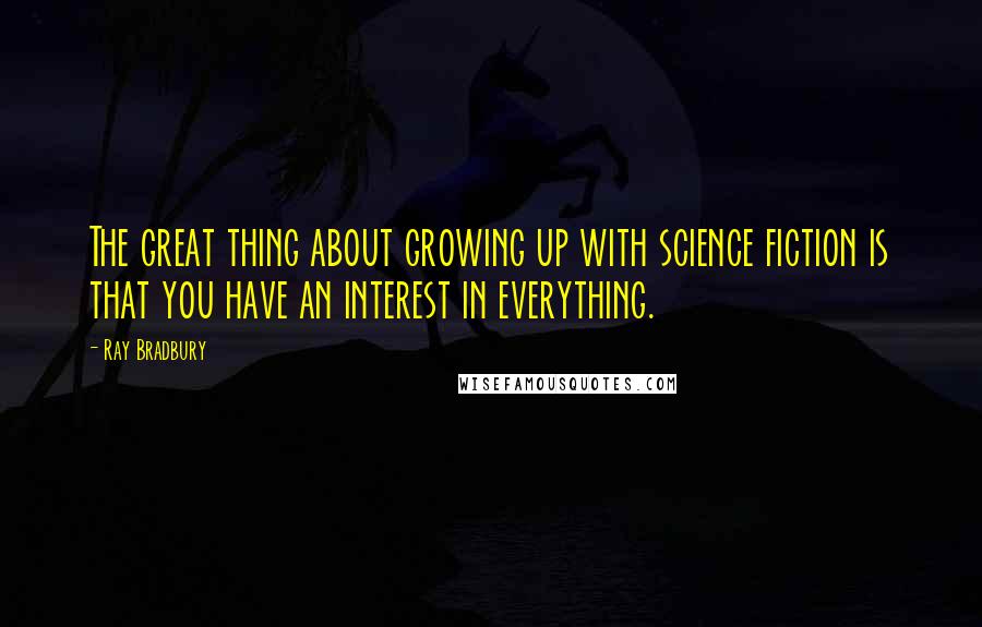 Ray Bradbury Quotes: The great thing about growing up with science fiction is that you have an interest in everything.