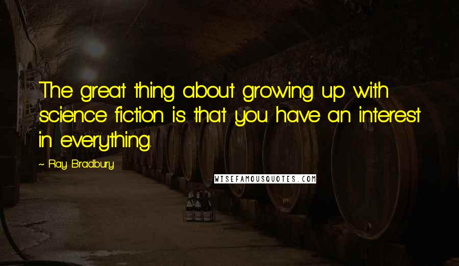 Ray Bradbury Quotes: The great thing about growing up with science fiction is that you have an interest in everything.