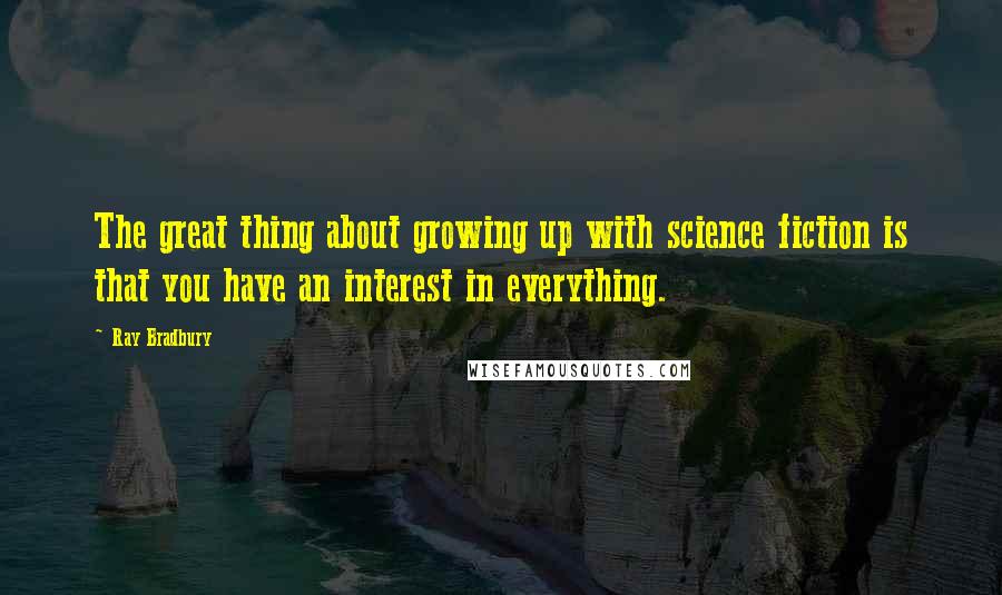 Ray Bradbury Quotes: The great thing about growing up with science fiction is that you have an interest in everything.