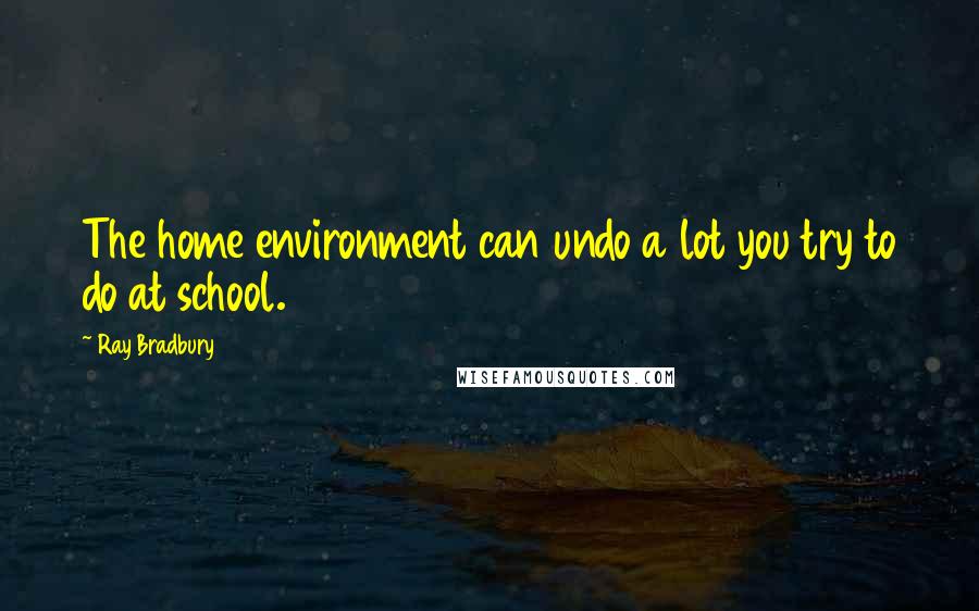 Ray Bradbury Quotes: The home environment can undo a lot you try to do at school.