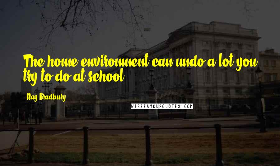 Ray Bradbury Quotes: The home environment can undo a lot you try to do at school.
