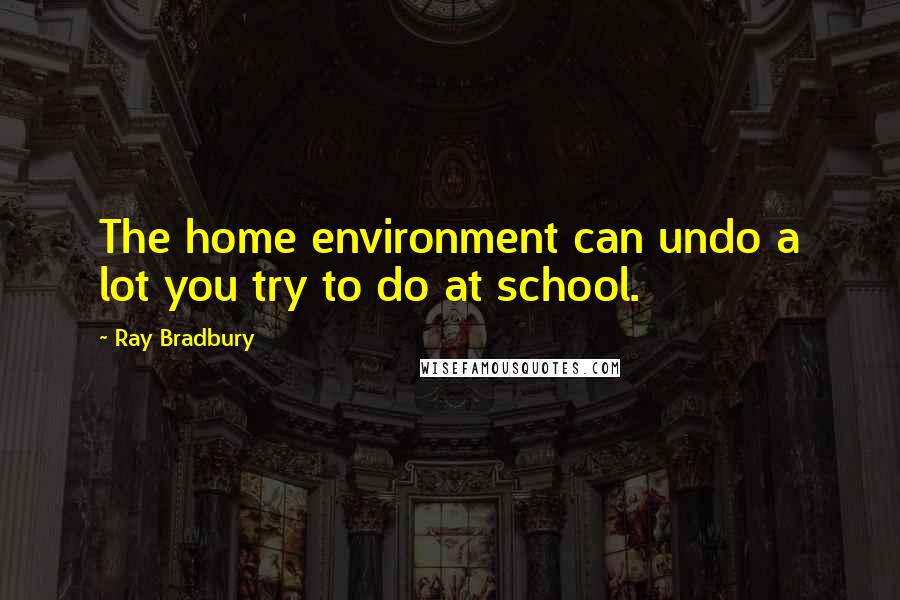 Ray Bradbury Quotes: The home environment can undo a lot you try to do at school.