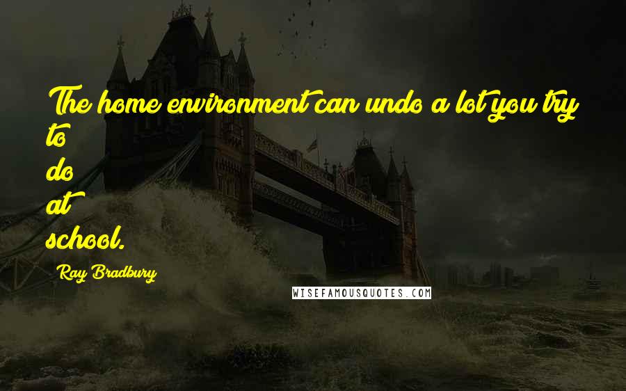 Ray Bradbury Quotes: The home environment can undo a lot you try to do at school.