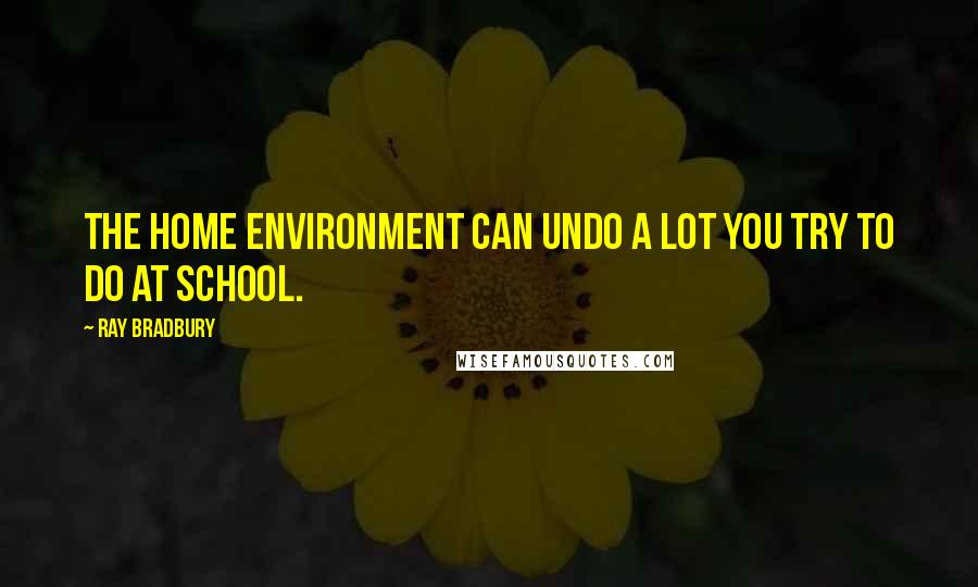 Ray Bradbury Quotes: The home environment can undo a lot you try to do at school.