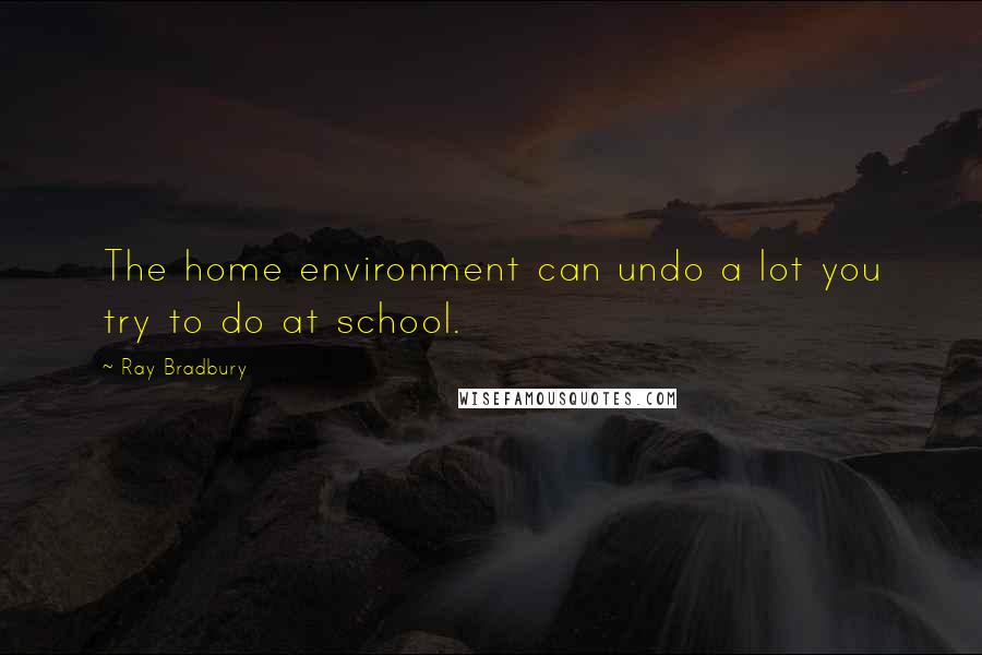 Ray Bradbury Quotes: The home environment can undo a lot you try to do at school.