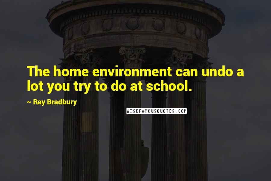 Ray Bradbury Quotes: The home environment can undo a lot you try to do at school.