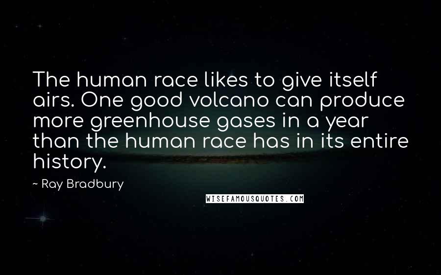 Ray Bradbury Quotes: The human race likes to give itself airs. One good volcano can produce more greenhouse gases in a year than the human race has in its entire history.