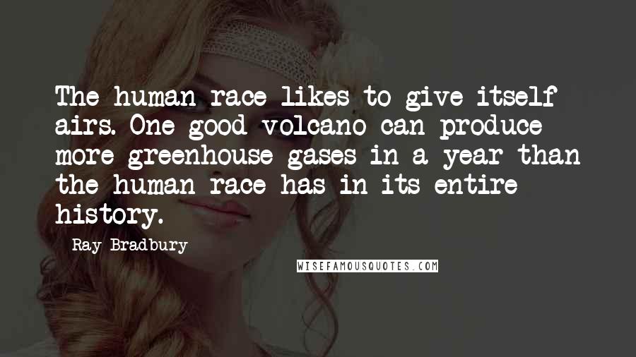 Ray Bradbury Quotes: The human race likes to give itself airs. One good volcano can produce more greenhouse gases in a year than the human race has in its entire history.