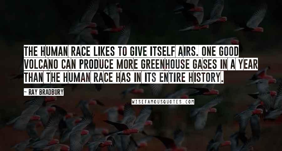 Ray Bradbury Quotes: The human race likes to give itself airs. One good volcano can produce more greenhouse gases in a year than the human race has in its entire history.