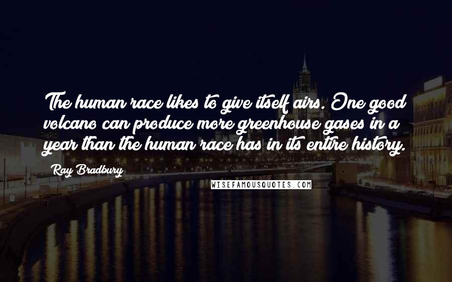 Ray Bradbury Quotes: The human race likes to give itself airs. One good volcano can produce more greenhouse gases in a year than the human race has in its entire history.