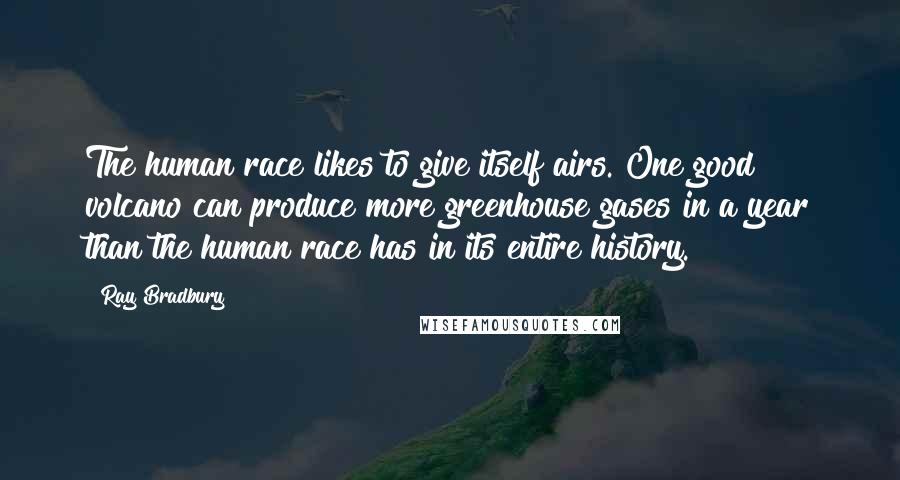 Ray Bradbury Quotes: The human race likes to give itself airs. One good volcano can produce more greenhouse gases in a year than the human race has in its entire history.