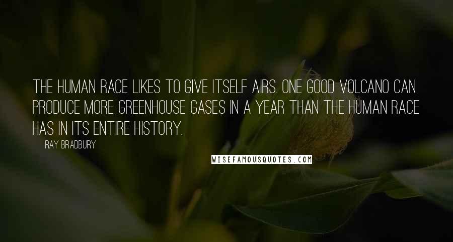 Ray Bradbury Quotes: The human race likes to give itself airs. One good volcano can produce more greenhouse gases in a year than the human race has in its entire history.