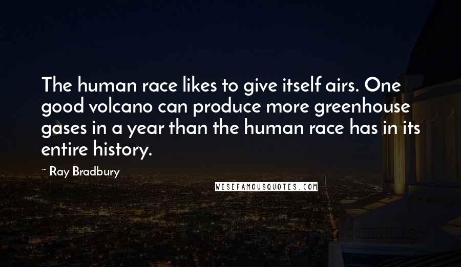 Ray Bradbury Quotes: The human race likes to give itself airs. One good volcano can produce more greenhouse gases in a year than the human race has in its entire history.