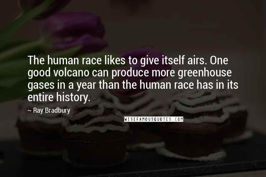 Ray Bradbury Quotes: The human race likes to give itself airs. One good volcano can produce more greenhouse gases in a year than the human race has in its entire history.