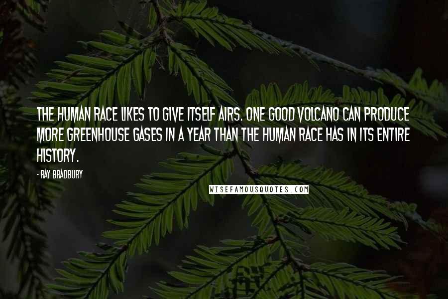 Ray Bradbury Quotes: The human race likes to give itself airs. One good volcano can produce more greenhouse gases in a year than the human race has in its entire history.