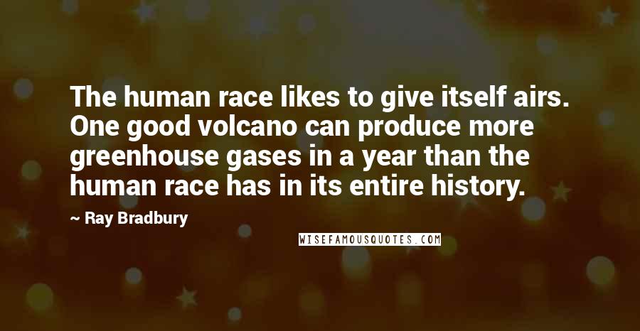 Ray Bradbury Quotes: The human race likes to give itself airs. One good volcano can produce more greenhouse gases in a year than the human race has in its entire history.