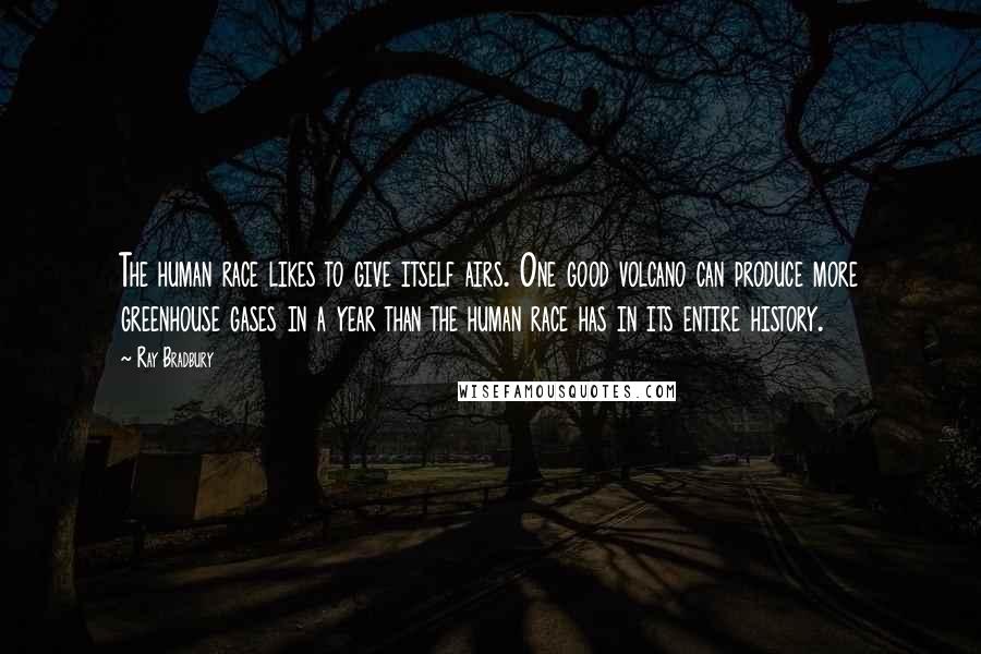 Ray Bradbury Quotes: The human race likes to give itself airs. One good volcano can produce more greenhouse gases in a year than the human race has in its entire history.