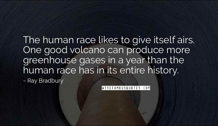 Ray Bradbury Quotes: The human race likes to give itself airs. One good volcano can produce more greenhouse gases in a year than the human race has in its entire history.