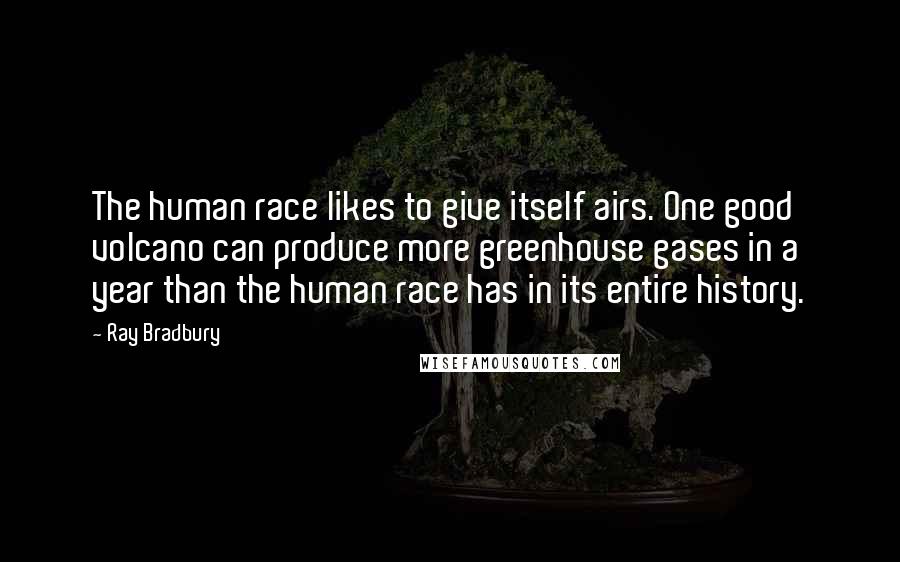 Ray Bradbury Quotes: The human race likes to give itself airs. One good volcano can produce more greenhouse gases in a year than the human race has in its entire history.