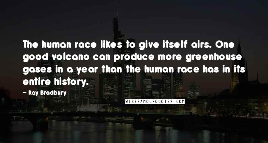 Ray Bradbury Quotes: The human race likes to give itself airs. One good volcano can produce more greenhouse gases in a year than the human race has in its entire history.