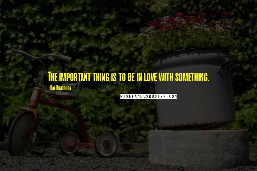 Ray Bradbury Quotes: The important thing is to be in love with something.