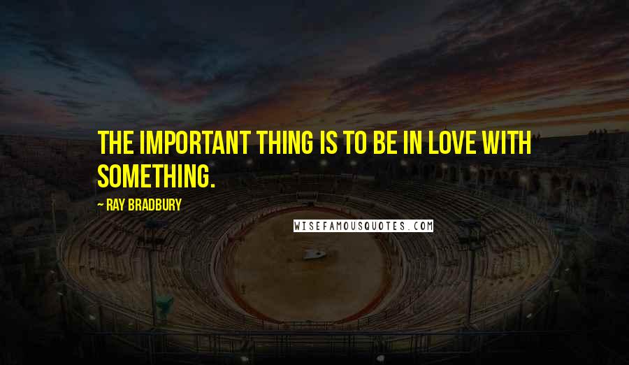 Ray Bradbury Quotes: The important thing is to be in love with something.