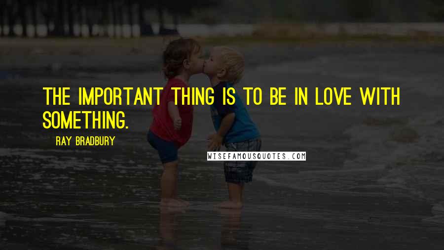 Ray Bradbury Quotes: The important thing is to be in love with something.