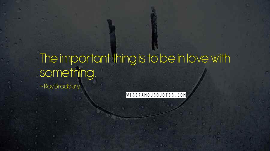 Ray Bradbury Quotes: The important thing is to be in love with something.